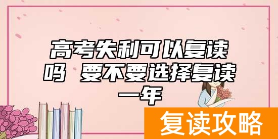 高考失利可以复读吗 要不要选择复读一年