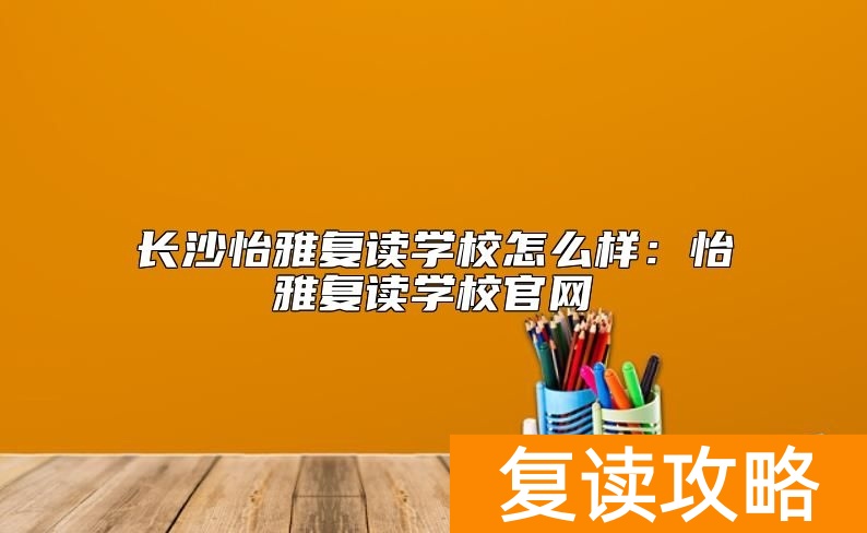 长沙怡雅复读学校怎么样：怡雅复读学校官网