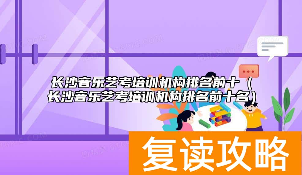 长沙音乐艺考培训机构排名前十（长沙音乐艺考培训机构排名前十名）