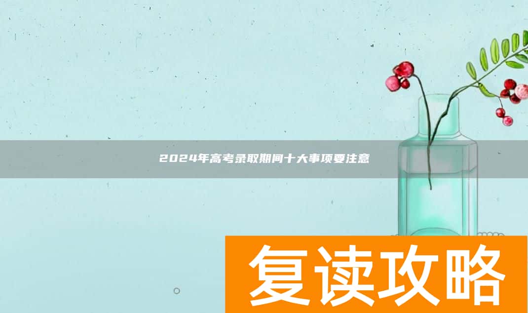 2024年高考录取期间十大事项要注意