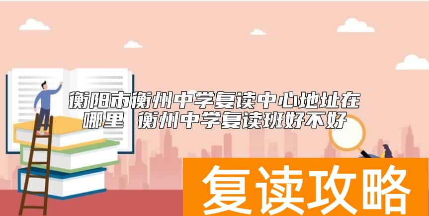 衡阳市衡州中学复读中心地址在哪里 衡州中学复读班好不好
