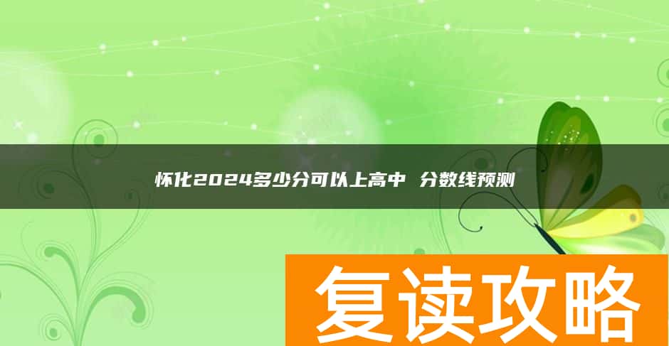 怀化2024多少分可以上高中 分数线预测