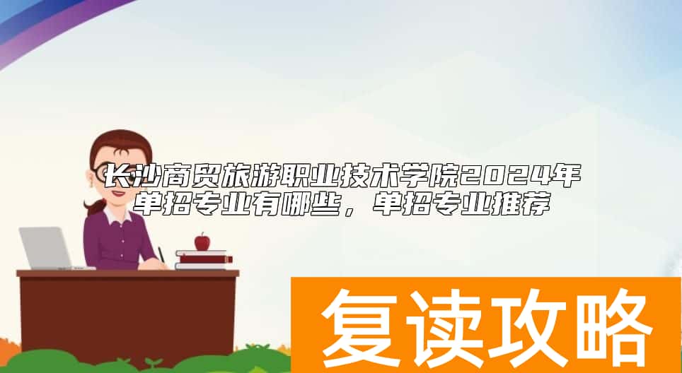 长沙商贸旅游职业技术学院2024年单招专业有哪些，单招专业推荐